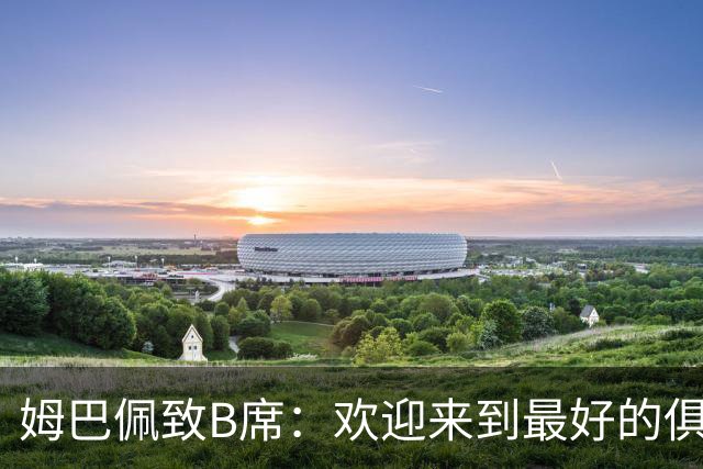 姆巴佩致B席：欢迎来到最好的俱乐部 哈兰德：半决赛见