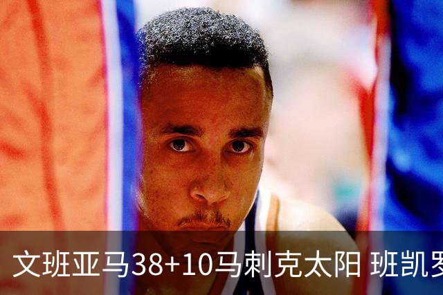 文班亚马38+10马刺克太阳 班凯罗30分魔术险胜